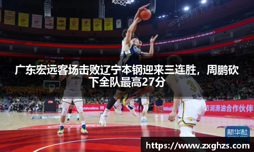 广东宏远客场击败辽宁本钢迎来三连胜，周鹏砍下全队最高27分