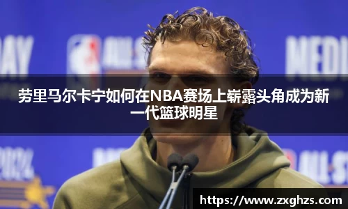 劳里马尔卡宁如何在NBA赛场上崭露头角成为新一代篮球明星